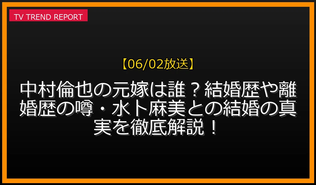 【06/02放送】中村倫也の元嫁は誰？結婚歴や離婚歴の噂・水卜麻美との結婚の真実を徹底解説！の放送内容と見どころ