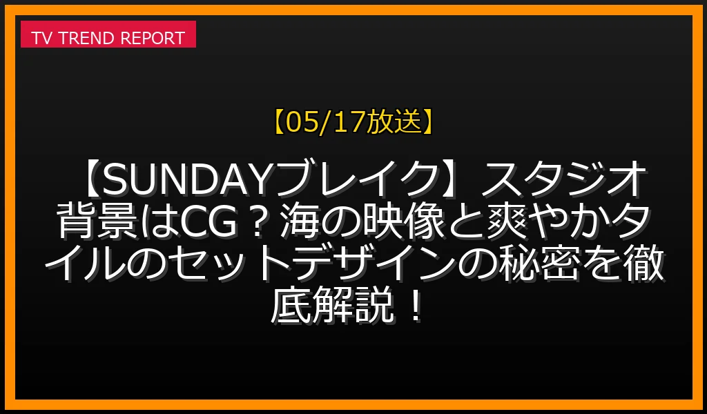 【05/17放送】【SUNDAYブレイク】スタジオ背景はCG？海の映像と爽やかタイルのセットデザインの秘密を徹底解説！の放送内容と見どころ