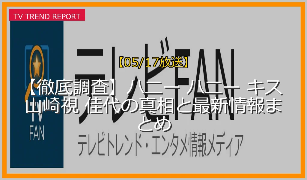 【05/17放送】【徹底調査】ハニー ハニー キス 山崎視 佳代の真相と最新情報まとめの放送内容と見どころ