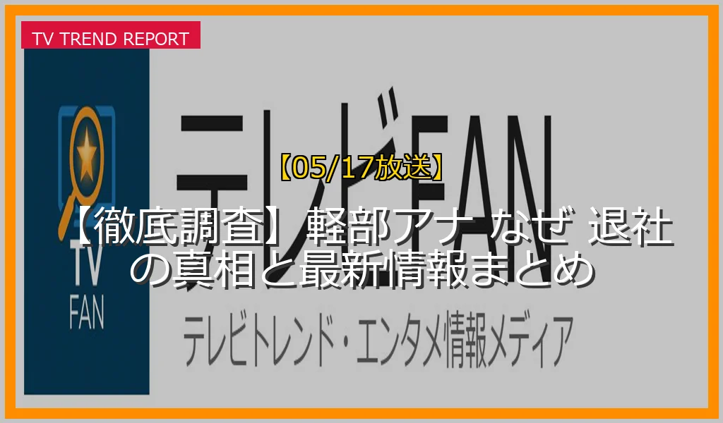 【05/17放送】【徹底調査】軽部アナ なぜ 退社の真相と最新情報まとめの放送内容と見どころ