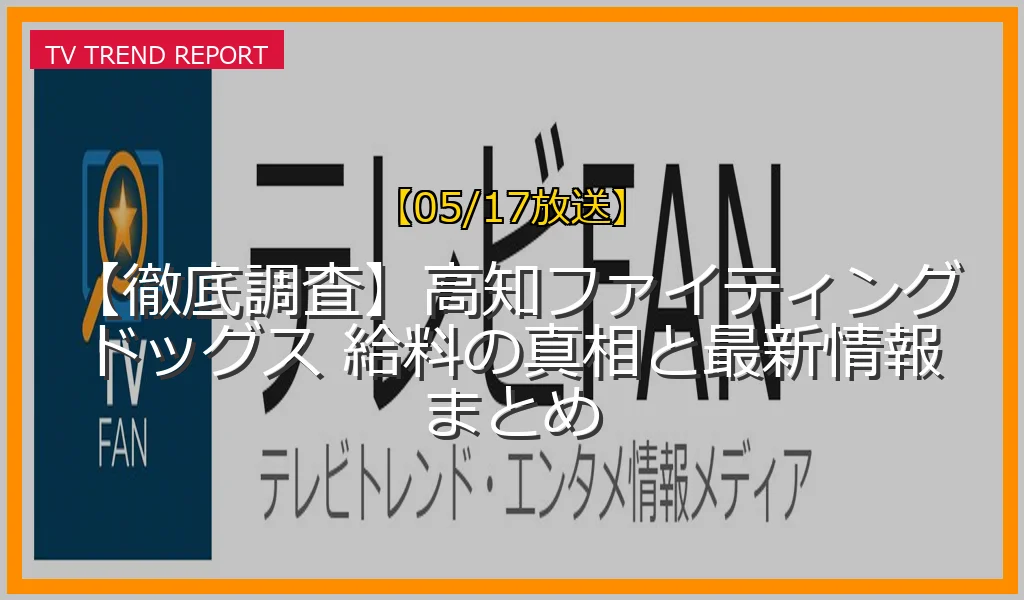 【05/17放送】【徹底調査】高知ファイティングドッグス 給料の真相と最新情報まとめの放送内容と見どころ