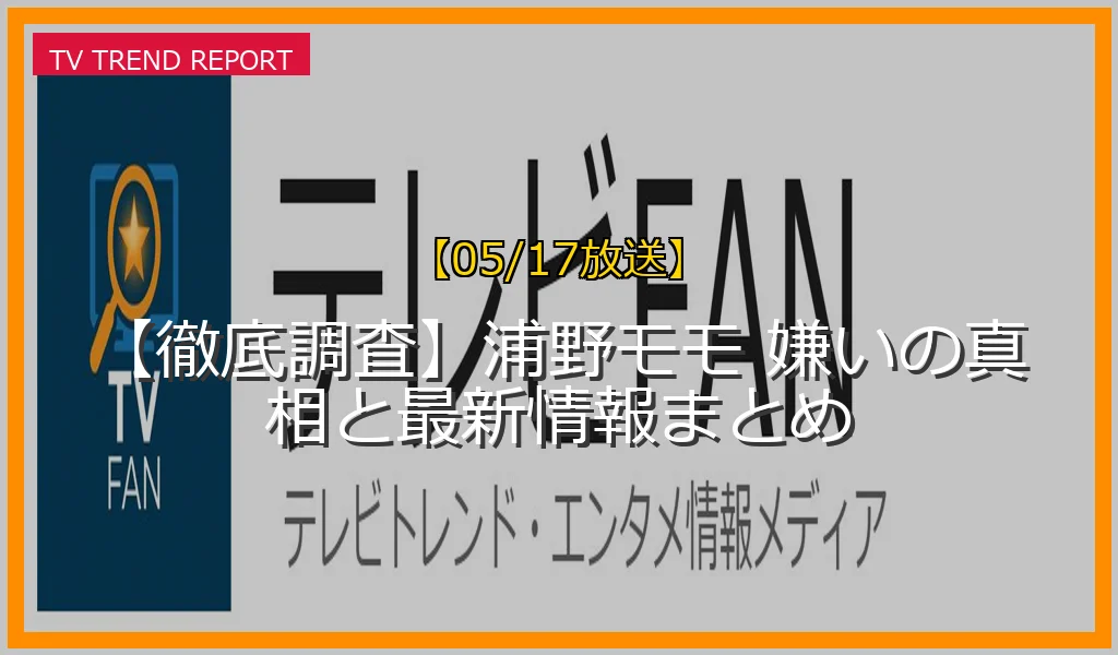 【05/17放送】【徹底調査】浦野モモ 嫌いの真相と最新情報まとめの放送内容と見どころ