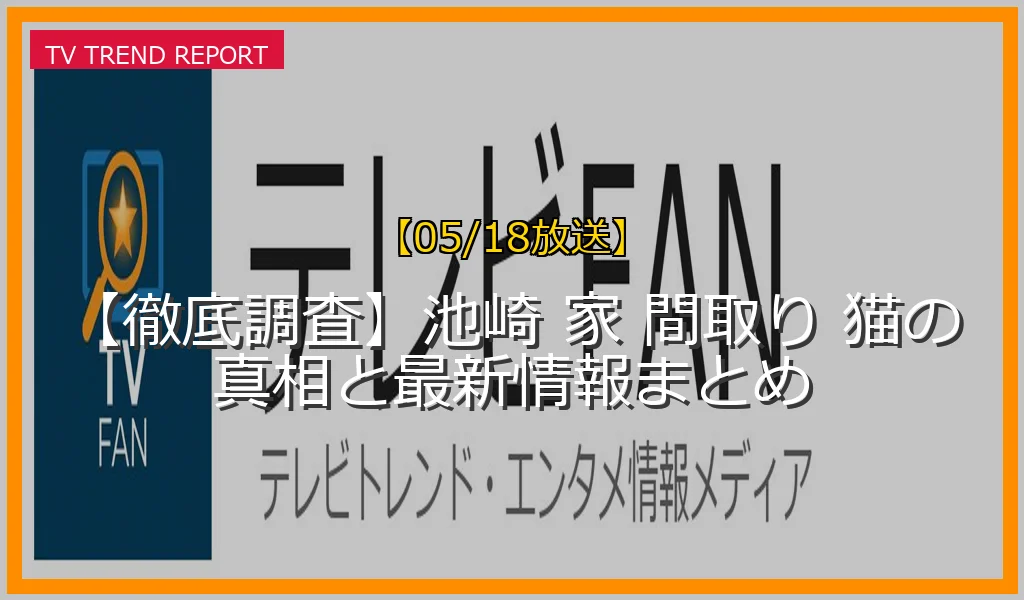 【05/18放送】【徹底調査】池崎 家 間取り 猫の真相と最新情報まとめの放送内容と見どころ