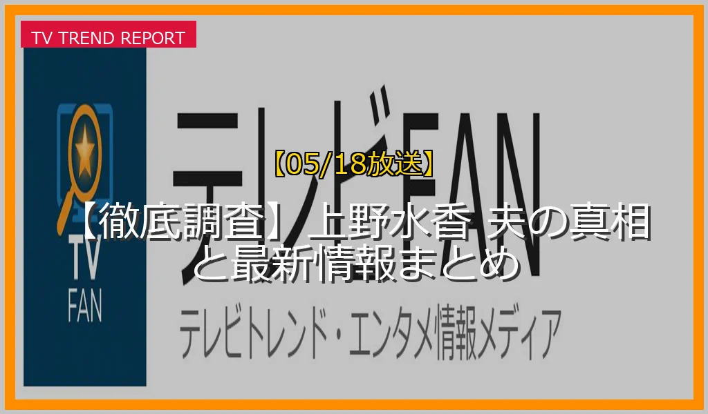 【05/18放送】【徹底調査】上野水香 夫の真相と最新情報まとめの放送内容と見どころ