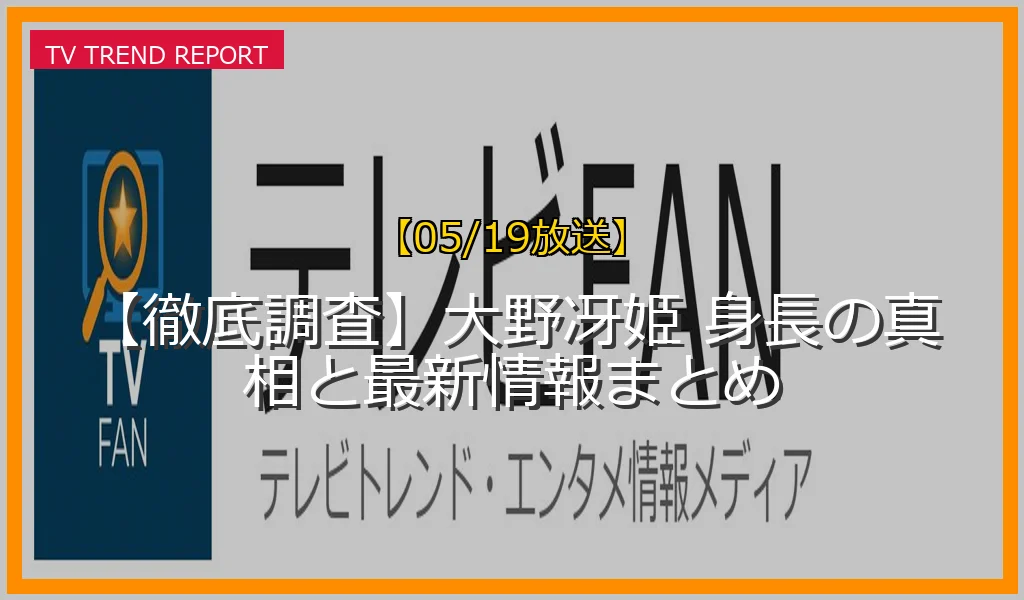 【05/19放送】【徹底調査】大野冴姫 身長の真相と最新情報まとめの放送内容と見どころ