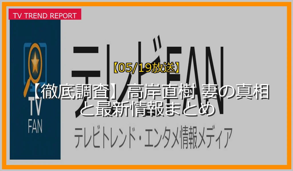 【05/19放送】【徹底調査】高岸直樹 妻の真相と最新情報まとめの放送内容と見どころ