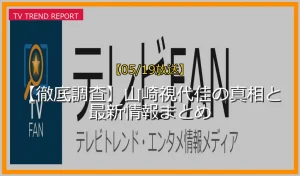 【05/19放送】【徹底調査】山崎視代佳の真相と最新情報まとめの放送内容と見どころ