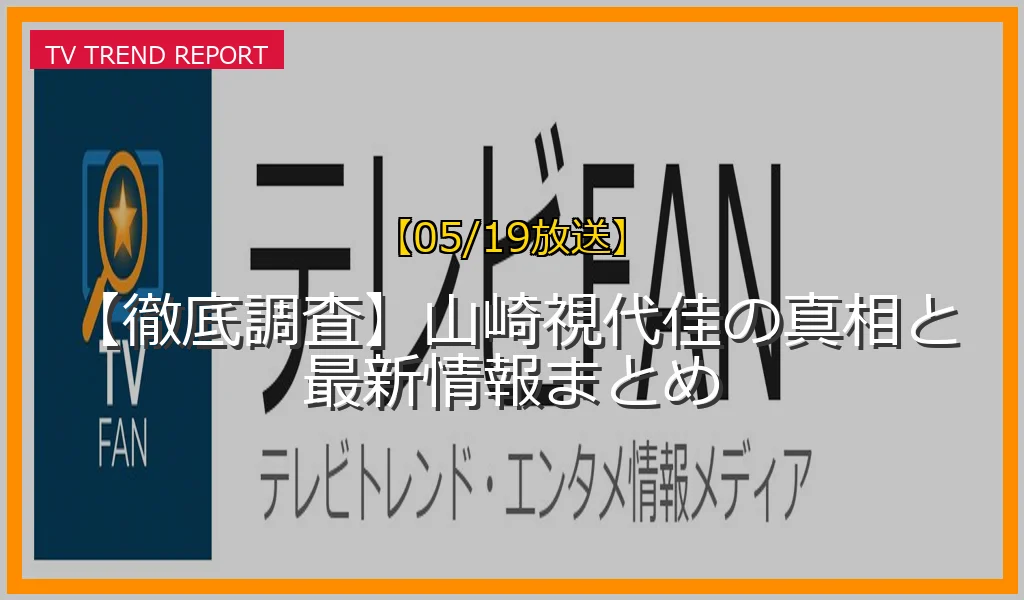 【05/19放送】【徹底調査】山崎視代佳の真相と最新情報まとめの放送内容と見どころ