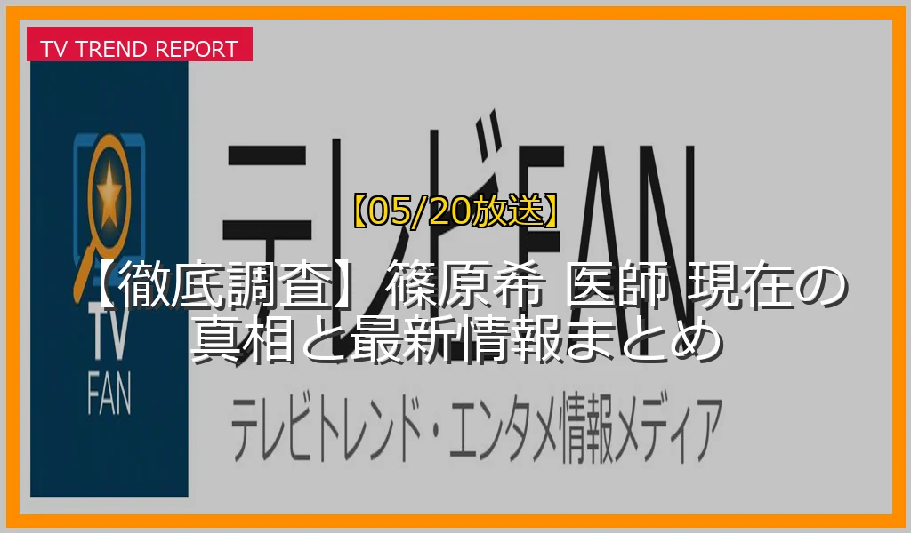 【05/20放送】【徹底調査】篠原希 医師 現在の真相と最新情報まとめの放送内容と見どころ