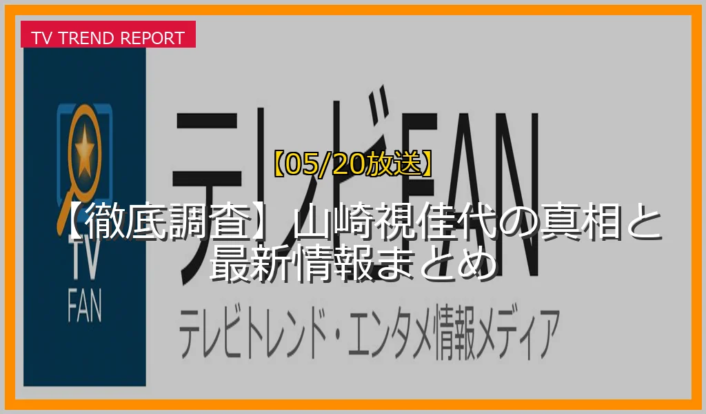 【05/20放送】【徹底調査】山崎視佳代の真相と最新情報まとめの放送内容と見どころ