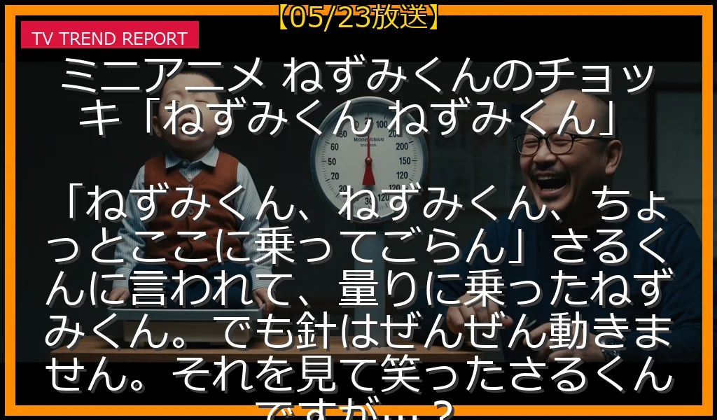【05/23放送】ミニアニメ ねずみくんのチョッキ「ねずみくん ねずみくん」 「ねずみくん、ねずみくん、ちょっとここに乗ってごらん」さるくんに言われて、量りに乗ったねずみくん。でも針はぜんぜん動きません。それを見て笑ったさるくんですが…？の放送内容と見どころ
