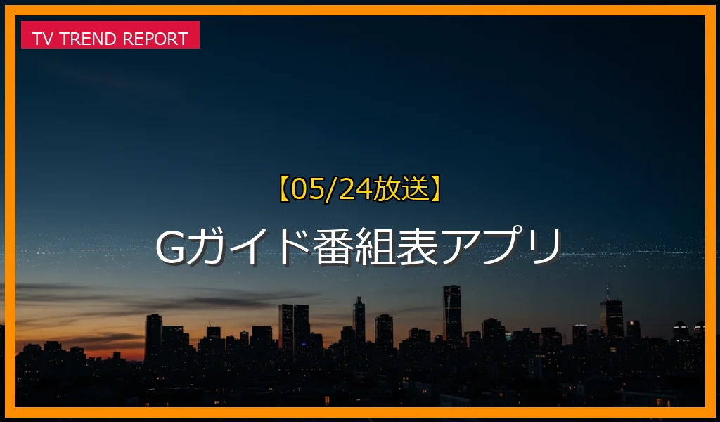 【05/24放送】Gガイド番組表アプリの放送内容と見どころ