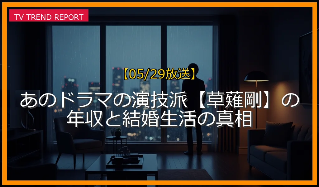 【05/29放送】あのドラマの演技派【草薙剛】の年収と結婚生活の真相の放送内容と見どころ