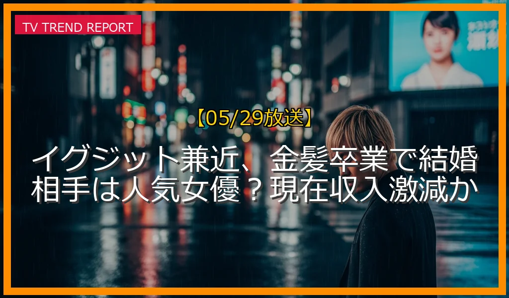 【05/29放送】イグジット兼近、金髪卒業で結婚相手は人気女優？現在収入激減かの放送内容と見どころ