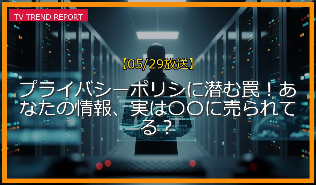 【05/29放送】プライバシーポリシに潜む罠！あなたの情報、実は〇〇に売られてる？の放送内容と見どころ