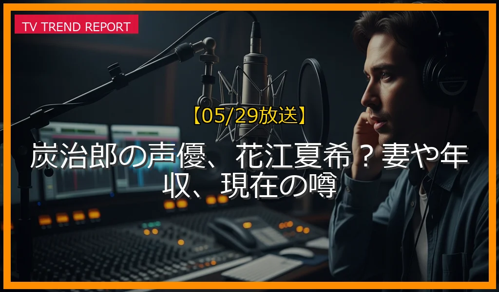 【05/29放送】炭治郎の声優、花江夏希？妻や年収、現在の噂の放送内容と見どころ