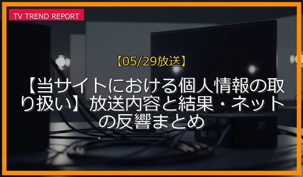【05/29放送】【当サイトにおける個人情報の取り扱い】放送内容と結果・ネットの反響まとめの放送内容と見どころ