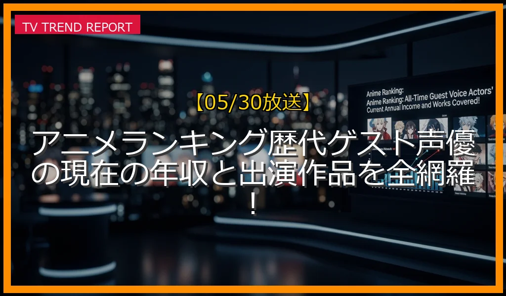 【05/30放送】アニメランキング歴代ゲスト声優の現在の年収と出演作品を全網羅！の放送内容と見どころ
