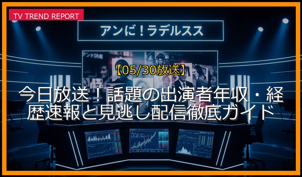 【05/30放送】今日放送！話題の出演者年収・経歴速報と見逃し配信徹底ガイドの放送内容と見どころ