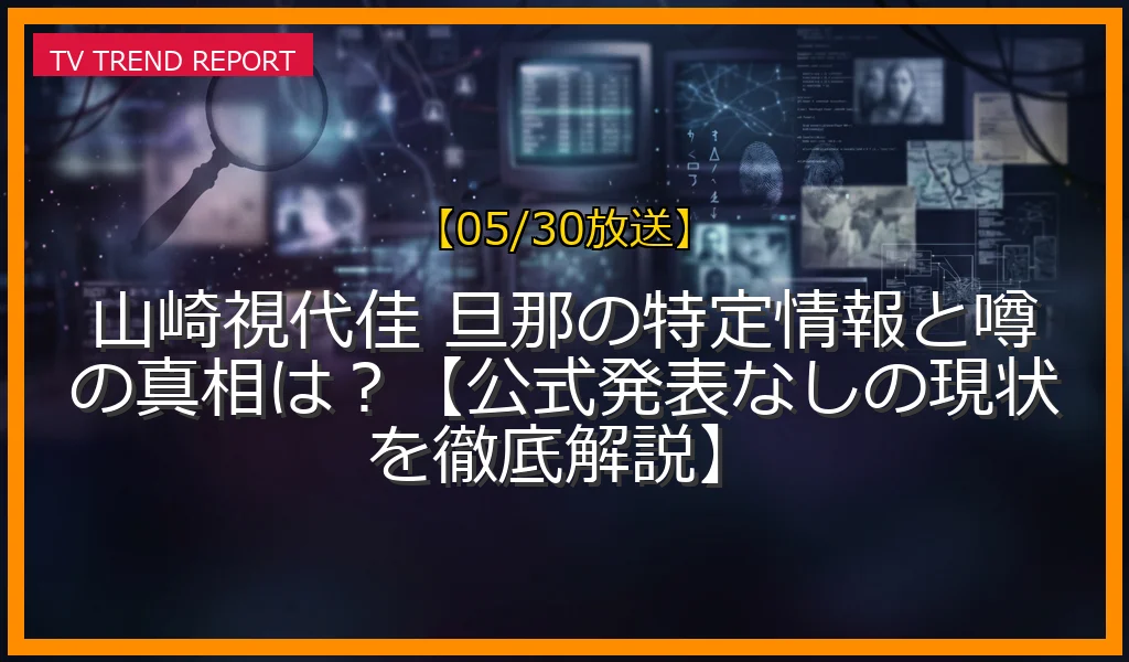 【05/30放送】山崎視代佳 旦那の特定情報と噂の真相は？【公式発表なしの現状を徹底解説】の放送内容と見どころ