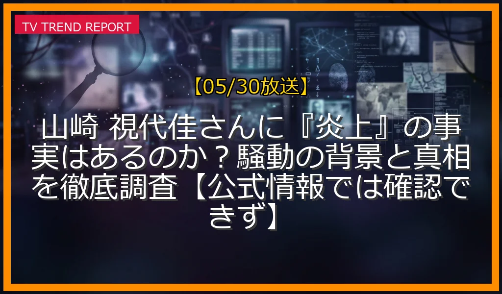 【05/30放送】山崎 視代佳さんに『炎上』の事実はあるのか？騒動の背景と真相を徹底調査【公式情報では確認できず】の放送内容と見どころ