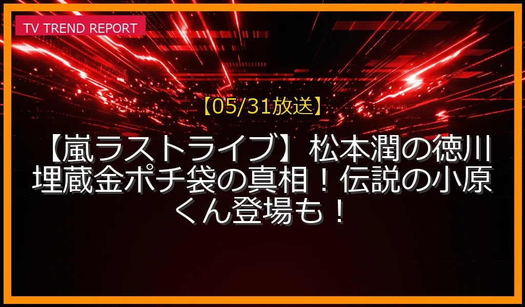 【05/31放送】【嵐ラストライブ】松本潤の徳川埋蔵金ポチ袋の真相！伝説の小原くん登場も！の放送内容と見どころ