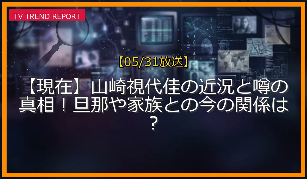 【05/31放送】【現在】山崎視代佳の近況と噂の真相！旦那や家族との今の関係は？の放送内容と見どころ