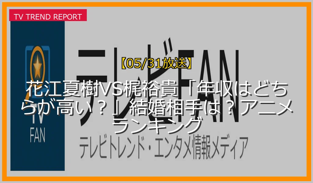 【05/31放送】花江夏樹VS梶裕貴「年収はどちらが高い？」結婚相手は？アニメランキングの放送内容と見どころ