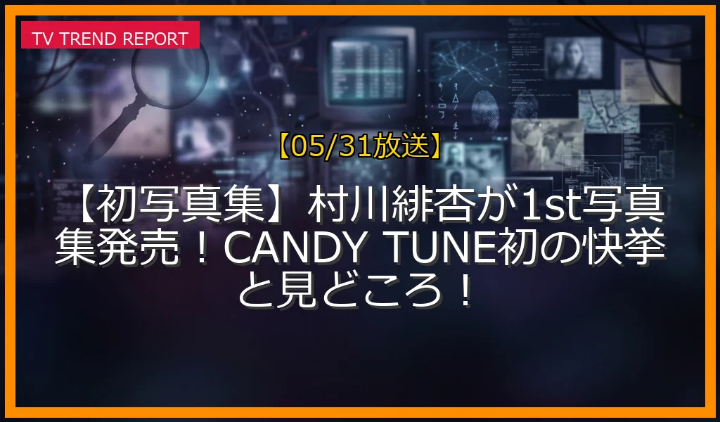 【05/31放送】【初写真集】村川緋杏が1st写真集発売！CANDY TUNE初の快挙と見どころ！の放送内容と見どころ
