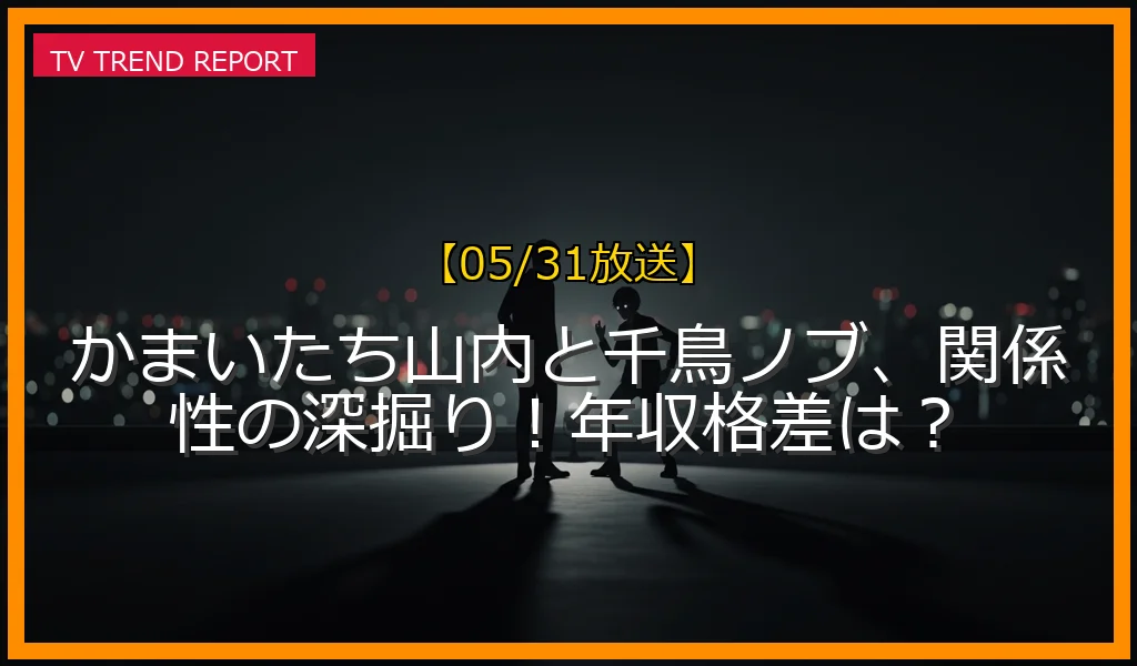 【05/31放送】かまいたち山内と千鳥ノブ、関係性の深掘り！年収格差は？の放送内容と見どころ
