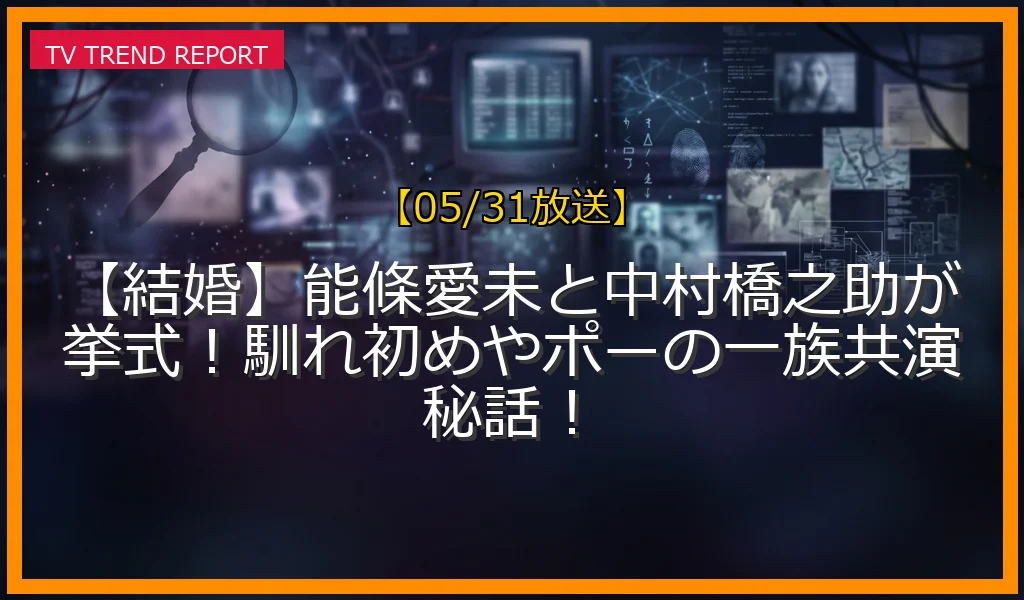 【05/31放送】【結婚】能條愛未と中村橋之助が挙式！馴れ初めやポーの一族共演秘話！の放送内容と見どころ