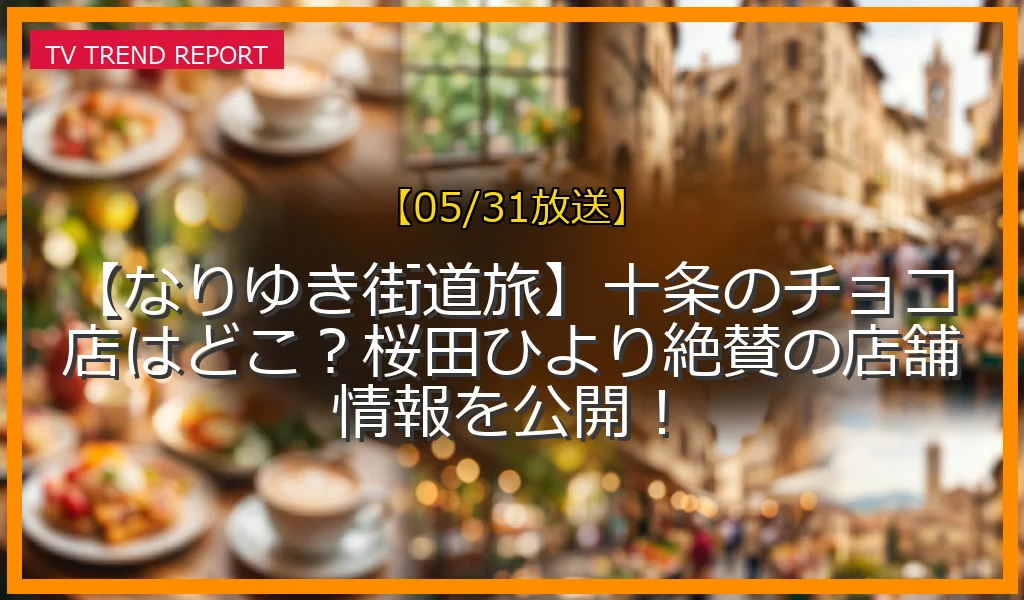 【05/31放送】【なりゆき街道旅】十条のチョコ店はどこ？桜田ひより絶賛の店舗情報を公開！の放送内容と見どころ