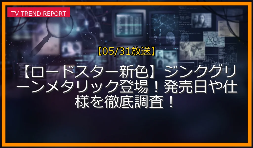 【05/31放送】【ロードスター新色】ジンクグリーンメタリック登場！発売日や仕様を徹底調査！の放送内容と見どころ