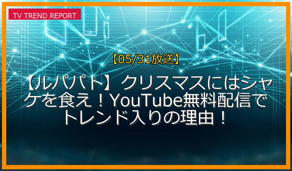 【05/31放送】【ルパパト】クリスマスにはシャケを食え！YouTube無料配信でトレンド入りの理由！の放送内容と見どころ