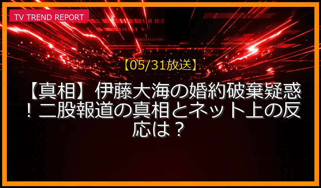 【05/31放送】【真相】伊藤大海の婚約破棄疑惑！二股報道の真相とネット上の反応は？の放送内容と見どころ