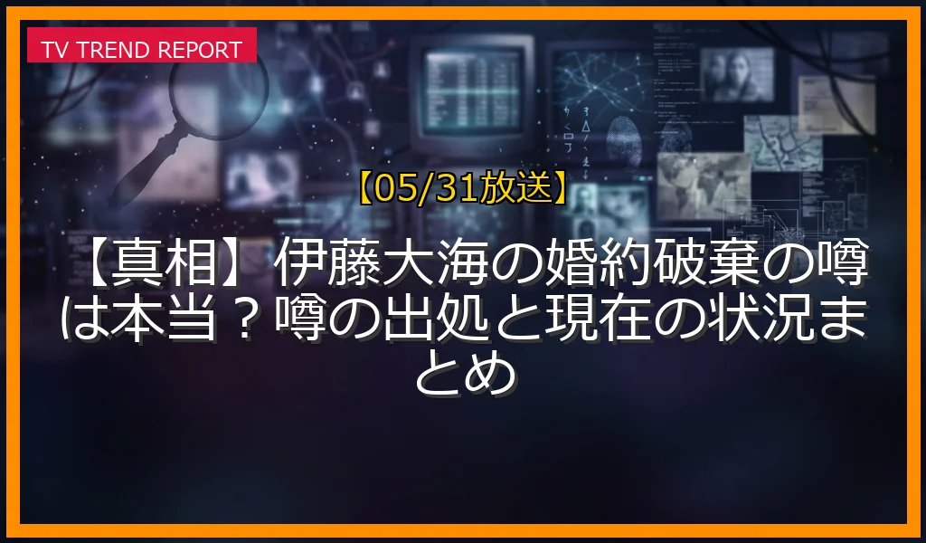 【05/31放送】【真相】伊藤大海の婚約破棄の噂は本当？噂の出処と現在の状況まとめの放送内容と見どころ