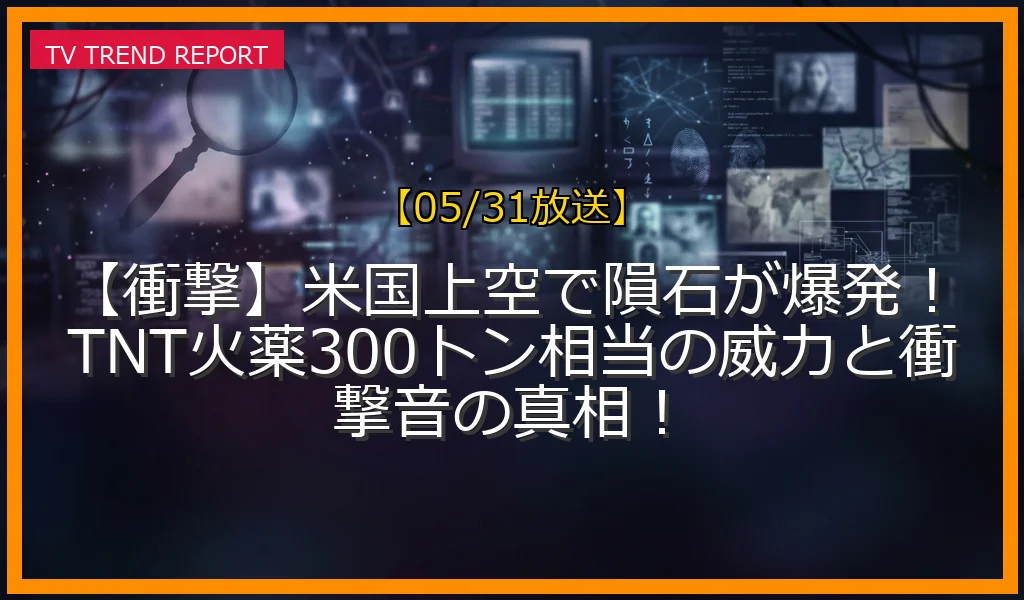 【05/31放送】【衝撃】米国上空で隕石が爆発！TNT火薬300トン相当の威力と衝撃音の真相！の放送内容と見どころ