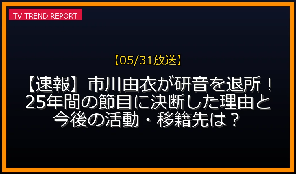 【05/31放送】【速報】市川由衣が研音を退所！25年間の節目に決断した理由と今後の活動・移籍先は？の放送内容と見どころ
