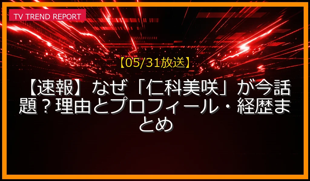 【05/31放送】【速報】なぜ「仁科美咲」が今話題？理由とプロフィール・経歴まとめの放送内容と見どころ