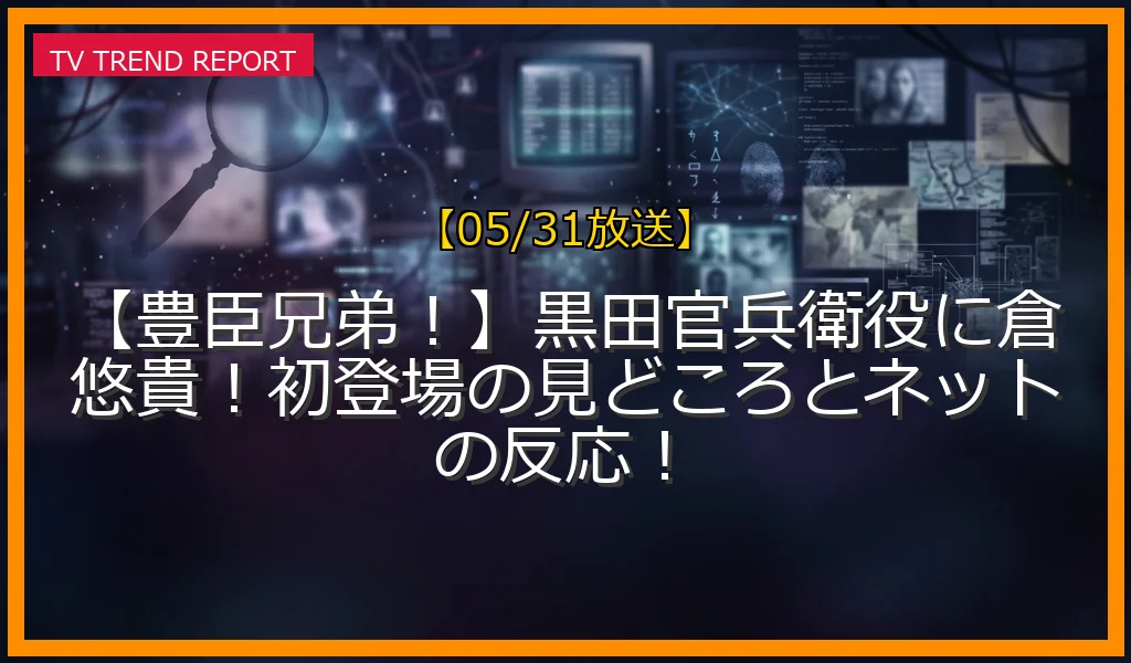 【05/31放送】【豊臣兄弟！】黒田官兵衛役に倉悠貴！初登場の見どころとネットの反応！の放送内容と見どころ