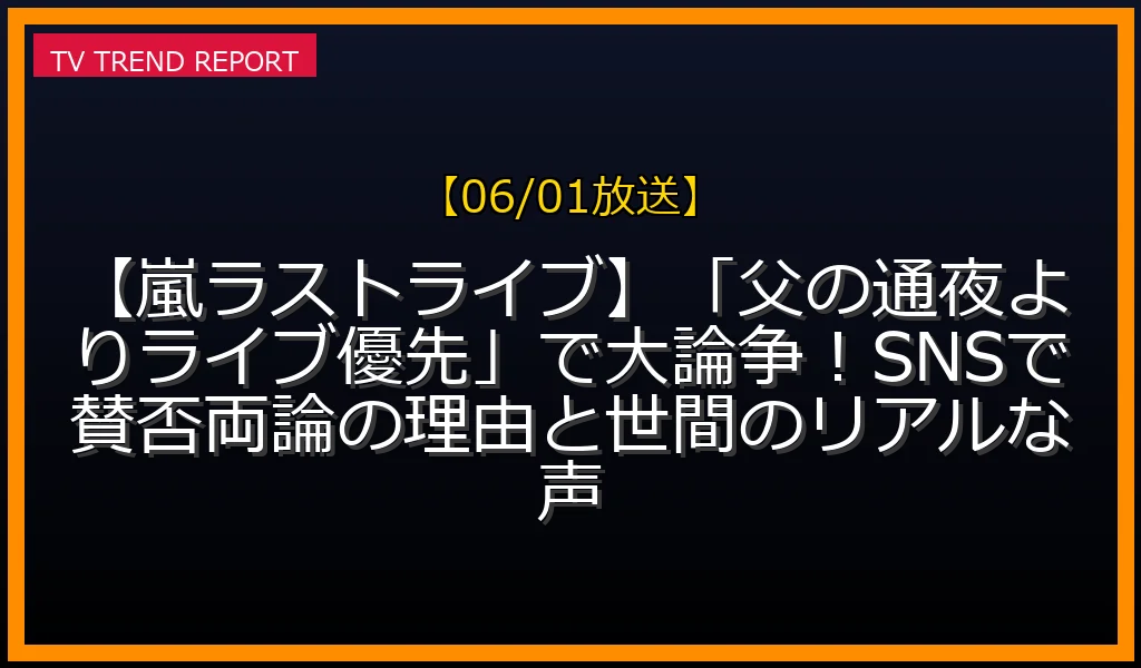 【06/01放送】【嵐ラストライブ】「父の通夜よりライブ優先」で大論争！SNSで賛否両論の理由と世間のリアルな声の放送内容と見どころ