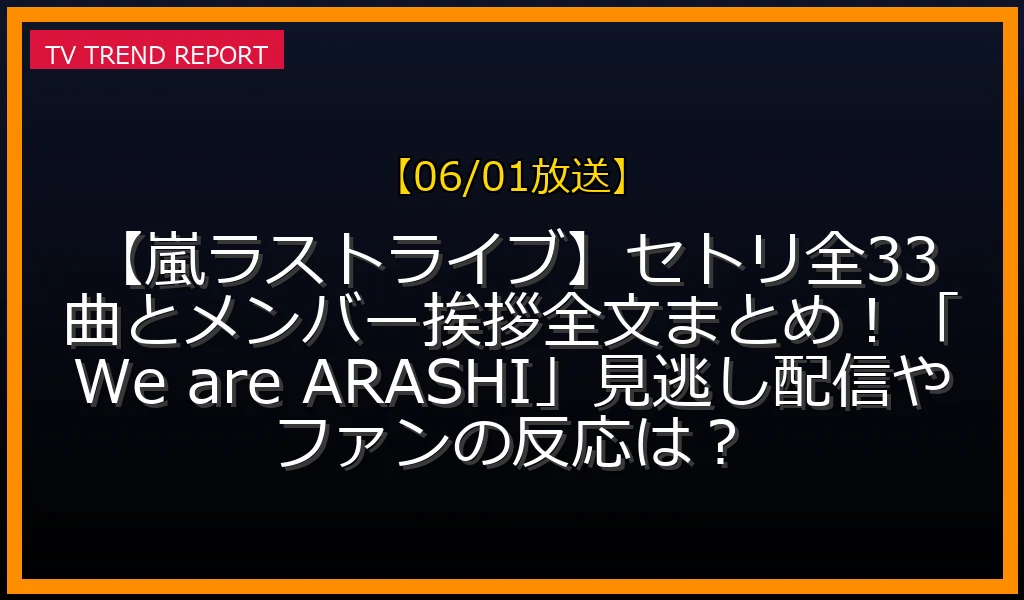 【06/01放送】【嵐ラストライブ】セトリ全33曲とメンバー挨拶全文まとめ！「We are ARASHI」見逃し配信やファンの反応は？の放送内容と見どころ