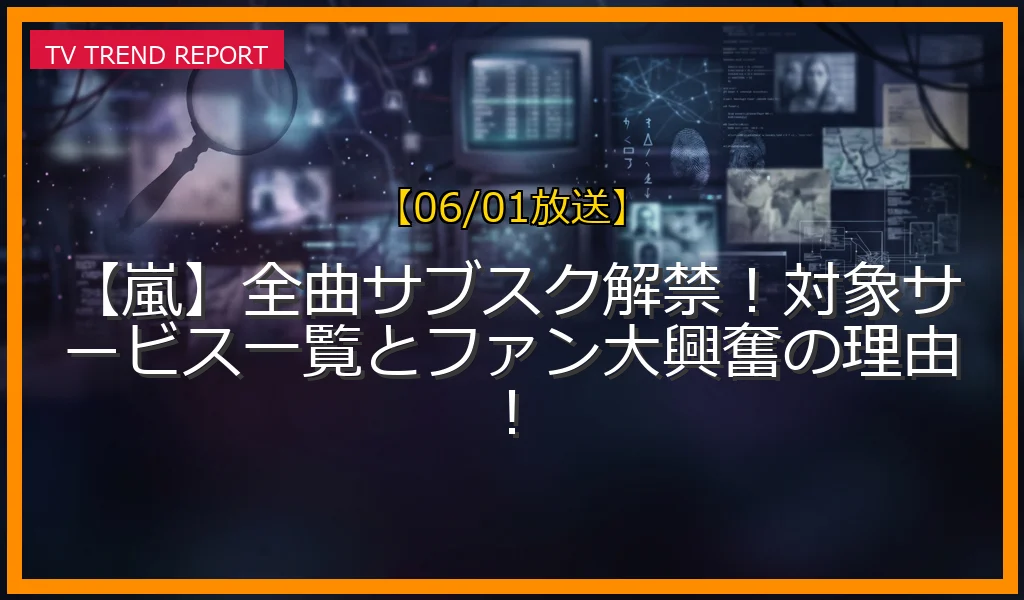 【06/01放送】【嵐】全曲サブスク解禁！対象サービス一覧とファン大興奮の理由！の放送内容と見どころ