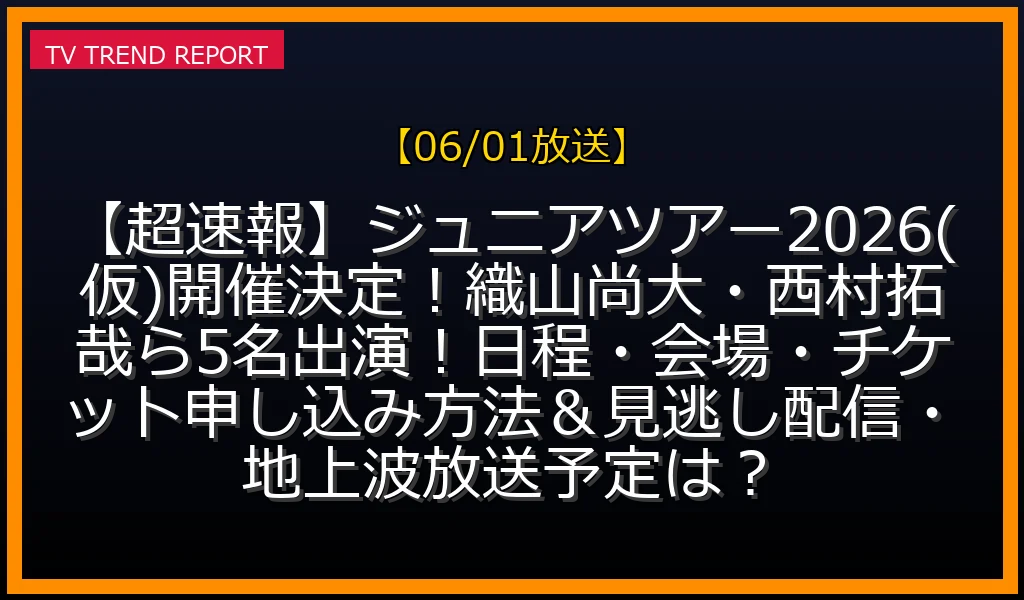 【06/01放送】【超速報】ジュニアツアー2026(仮)開催決定！織山尚大・西村拓哉ら5名出演！日程・会場・チケット申し込み方法＆見逃し配信・地上波放送予定は？の放送内容と見どころ