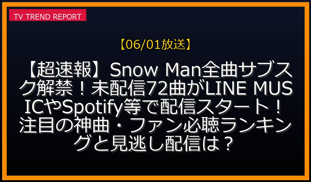 【06/01放送】【超速報】Snow Man全曲サブスク解禁！未配信72曲がLINE MUSICやSpotify等で配信スタート！注目の神曲・ファン必聴ランキングと見逃し配信は？の放送内容と見どころ