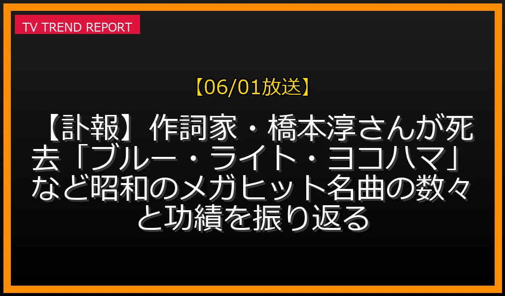 【06/01放送】【訃報】作詞家・橋本淳さんが死去「ブルー・ライト・ヨコハマ」など昭和のメガヒット名曲の数々と功績を振り返るの放送内容と見どころ