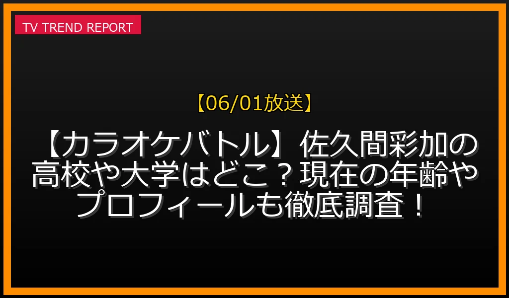 【06/01放送】【カラオケバトル】佐久間彩加の高校や大学はどこ？現在の年齢やプロフィールも徹底調査！の放送内容と見どころ