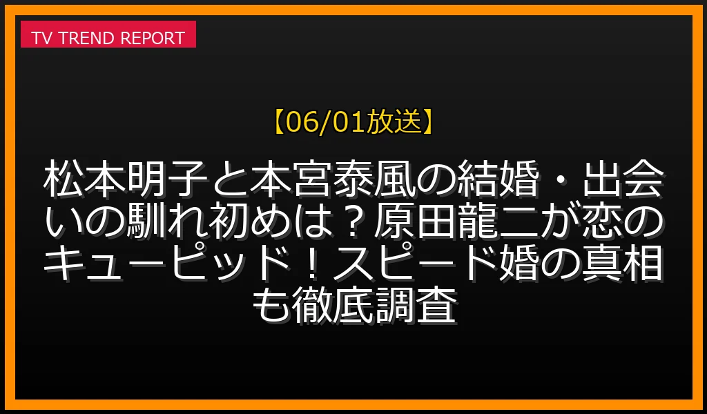 【06/01放送】松本明子と本宮泰風の結婚・出会いの馴れ初めは？原田龍二が恋のキューピッド！スピード婚の真相も徹底調査の放送内容と見どころ