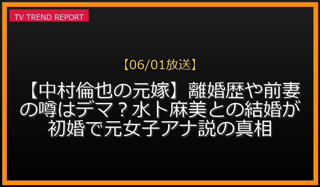 【06/01放送】【中村倫也の元嫁】離婚歴や前妻の噂はデマ？水卜麻美との結婚が初婚で元女子アナ説の真相の放送内容と見どころ