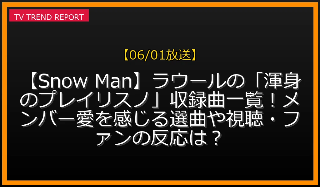 【06/01放送】【Snow Man】ラウールの「渾身のプレイリスノ」収録曲一覧！メンバー愛を感じる選曲や視聴・ファンの反応は？の放送内容と見どころ